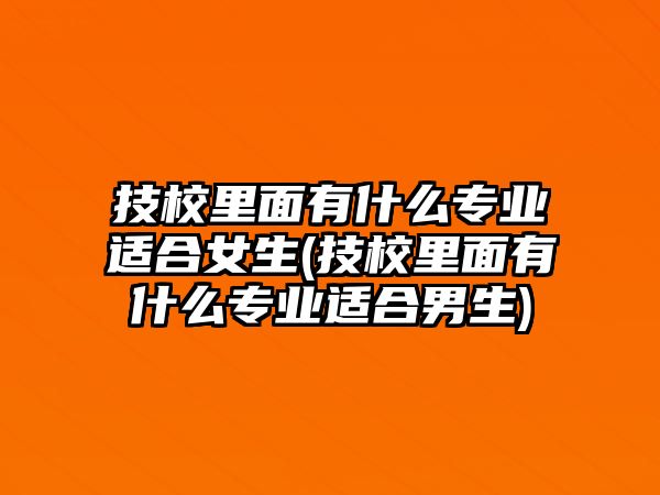 技校里面有什么專業(yè)適合女生(技校里面有什么專業(yè)適合男生)