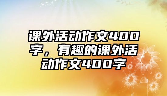 課外活動作文400字，有趣的課外活動作文400字