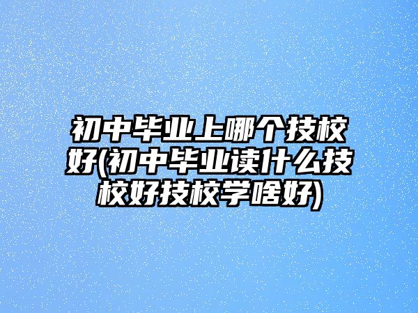 初中畢業(yè)上哪個(gè)技校好(初中畢業(yè)讀什么技校好技校學(xué)啥好)