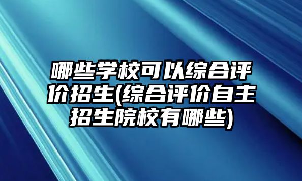 哪些學(xué)?？梢跃C合評(píng)價(jià)招生(綜合評(píng)價(jià)自主招生院校有哪些)