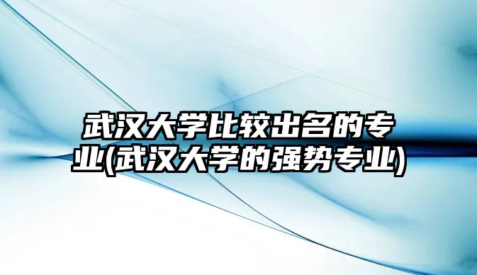 武漢大學(xué)比較出名的專業(yè)(武漢大學(xué)的強(qiáng)勢專業(yè))