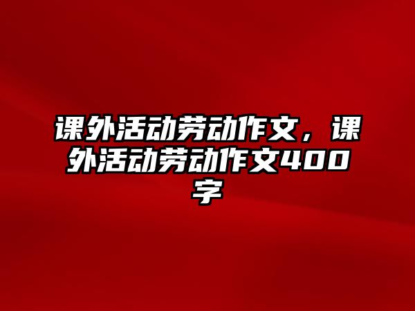 課外活動勞動作文，課外活動勞動作文400字