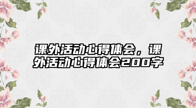 課外活動(dòng)心得體會(huì)，課外活動(dòng)心得體會(huì)200字