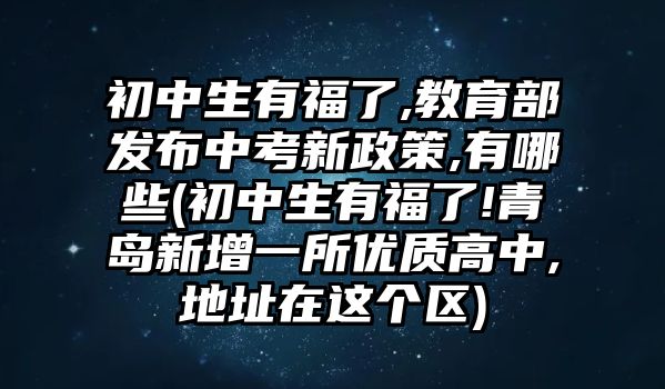 初中生有福了,教育部發(fā)布中考新政策,有哪些(初中生有福了!青島新增一所優(yōu)質高中,地址在這個區(qū))