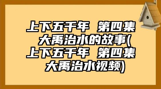 上下五千年 第四集 大禹治水的故事(上下五千年 第四集 大禹治水視頻)