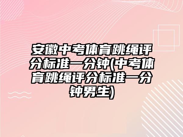 安徽中考體育跳繩評分標(biāo)準(zhǔn)一分鐘(中考體育跳繩評分標(biāo)準(zhǔn)一分鐘男生)