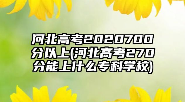 河北高考2020700分以上(河北高考270分能上什么?？茖W(xué)校)