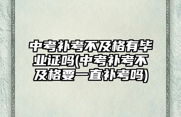 中考補(bǔ)考不及格有畢業(yè)證嗎(中考補(bǔ)考不及格要一直補(bǔ)考嗎)