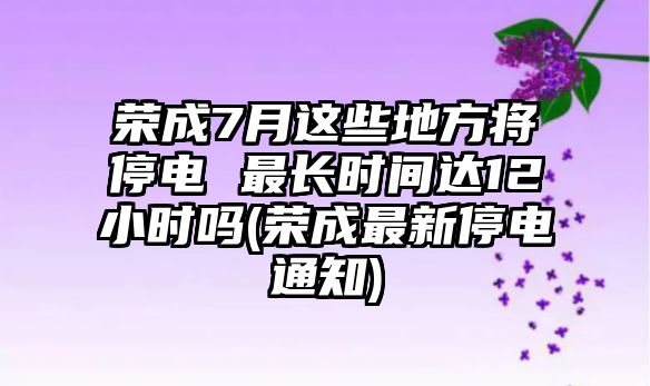 榮成7月這些地方將停電 最長時(shí)間達(dá)12小時(shí)嗎(榮成最新停電通知)