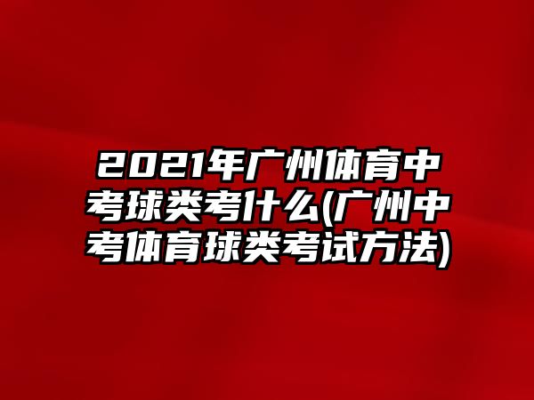 2021年廣州體育中考球類考什么(廣州中考體育球類考試方法)