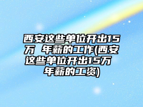 西安這些單位開出15萬 年薪的工作(西安這些單位開出15萬 年薪的工資)