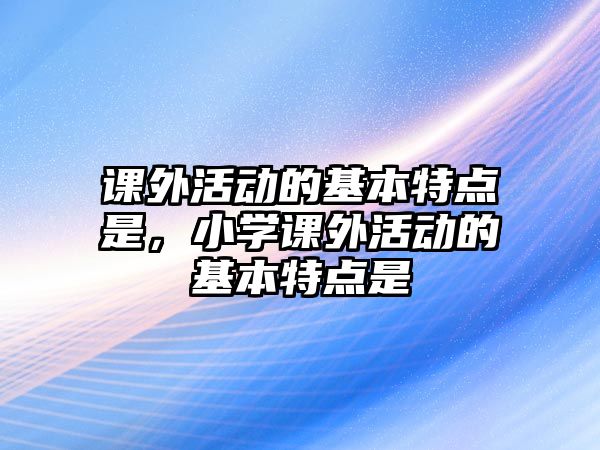 課外活動的基本特點是，小學(xué)課外活動的基本特點是