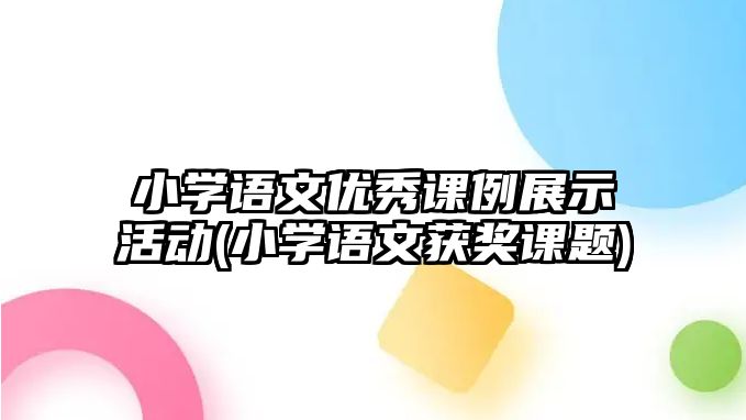 小學(xué)語(yǔ)文優(yōu)秀課例展示活動(dòng)(小學(xué)語(yǔ)文獲獎(jiǎng)?wù)n題)