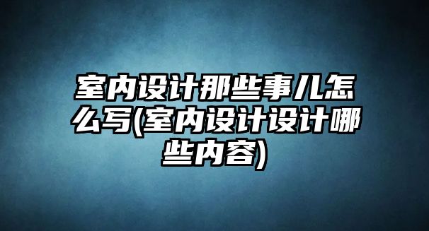 室內設計那些事兒怎么寫(室內設計設計哪些內容)