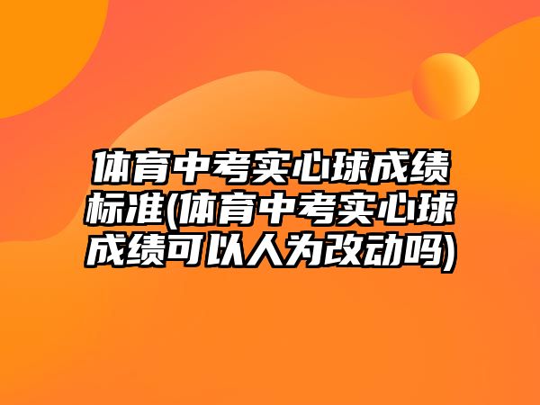 體育中考實心球成績標準(體育中考實心球成績可以人為改動嗎)