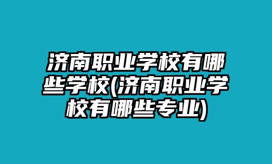 濟(jì)南職業(yè)學(xué)校有哪些學(xué)校(濟(jì)南職業(yè)學(xué)校有哪些專(zhuān)業(yè))