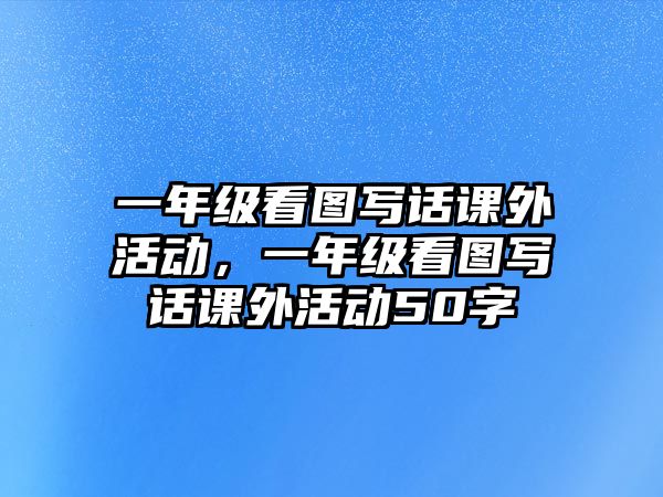 一年級(jí)看圖寫(xiě)話課外活動(dòng)，一年級(jí)看圖寫(xiě)話課外活動(dòng)50字