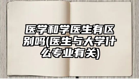 醫(yī)學和學醫(yī)生有區(qū)別嗎(醫(yī)生與大學什么專業(yè)有關(guān))