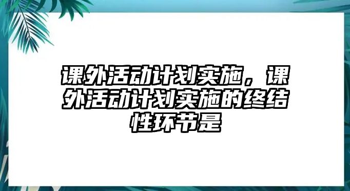 課外活動計劃實施，課外活動計劃實施的終結(jié)性環(huán)節(jié)是