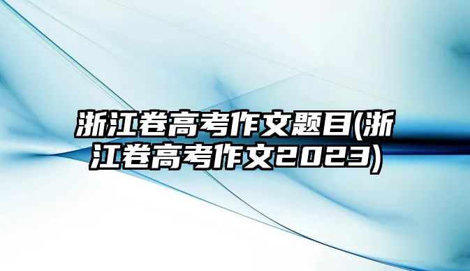 浙江卷高考作文題目(浙江卷高考作文2023)