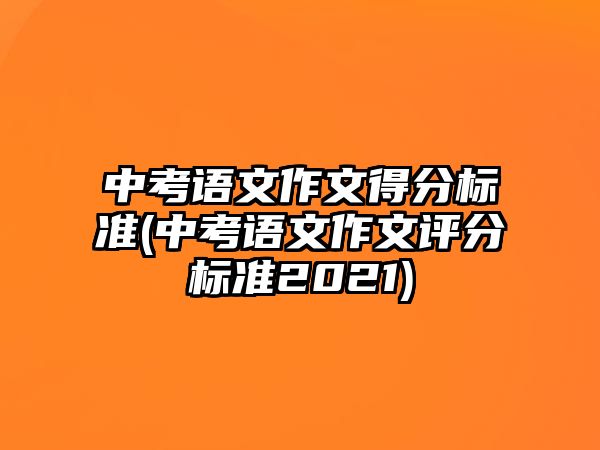 中考語文作文得分標(biāo)準(zhǔn)(中考語文作文評(píng)分標(biāo)準(zhǔn)2021)