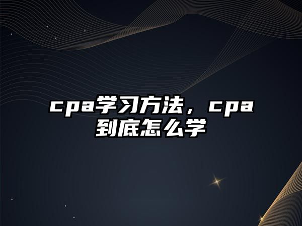 cpa學(xué)習(xí)方法，cpa到底怎么學(xué)