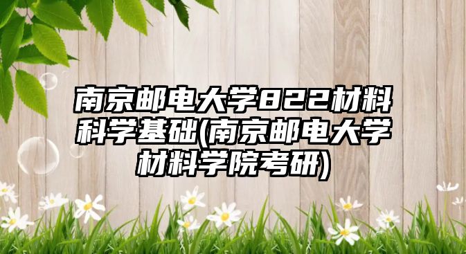 南京郵電大學822材料科學基礎(chǔ)(南京郵電大學材料學院考研)