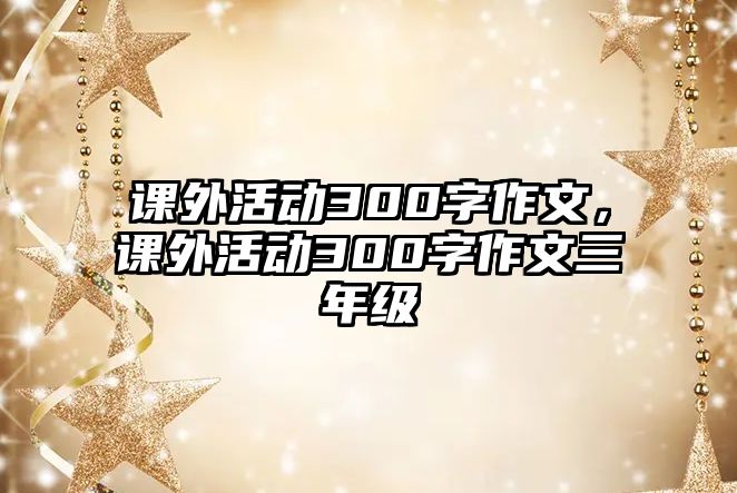 課外活動300字作文，課外活動300字作文三年級