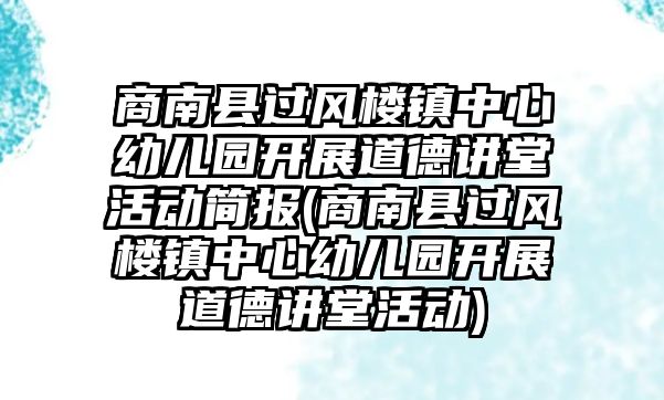 商南縣過風(fēng)樓鎮(zhèn)中心幼兒園開展道德講堂活動簡報(商南縣過風(fēng)樓鎮(zhèn)中心幼兒園開展道德講堂活動)