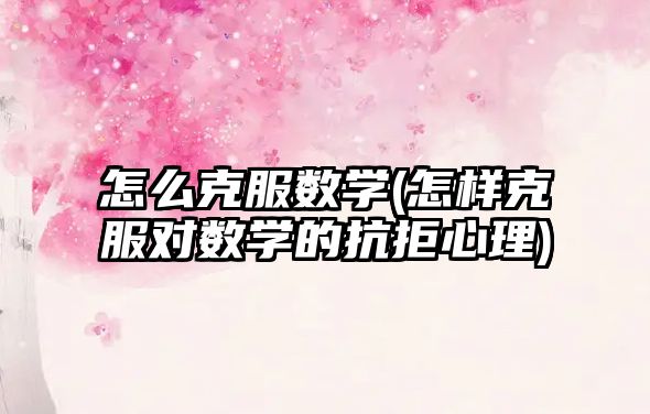 怎么克服數(shù)學(xué)(怎樣克服對數(shù)學(xué)的抗拒心理)