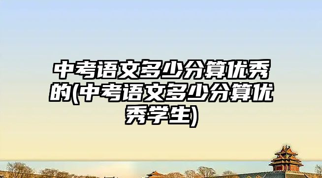 中考語文多少分算優(yōu)秀的(中考語文多少分算優(yōu)秀學(xué)生)