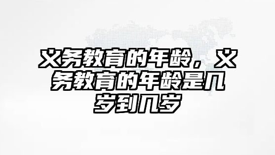 義務(wù)教育的年齡，義務(wù)教育的年齡是幾歲到幾歲