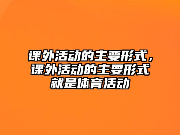 課外活動的主要形式，課外活動的主要形式就是體育活動