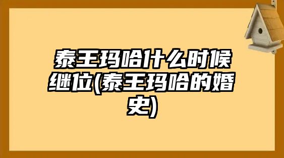 泰王瑪哈什么時(shí)候繼位(泰王瑪哈的婚史)