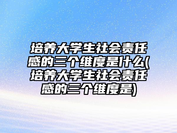 培養(yǎng)大學(xué)生社會(huì)責(zé)任感的三個(gè)維度是什么(培養(yǎng)大學(xué)生社會(huì)責(zé)任感的三個(gè)維度是)