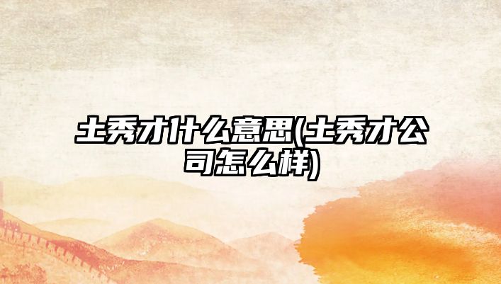 土秀才什么意思(土秀才公司怎么樣)