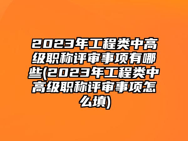 2023年工程類中高級職稱評審事項有哪些(2023年工程類中高級職稱評審事項怎么填)