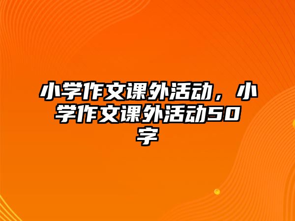 小學(xué)作文課外活動，小學(xué)作文課外活動50字