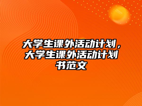 大學生課外活動計劃，大學生課外活動計劃書范文