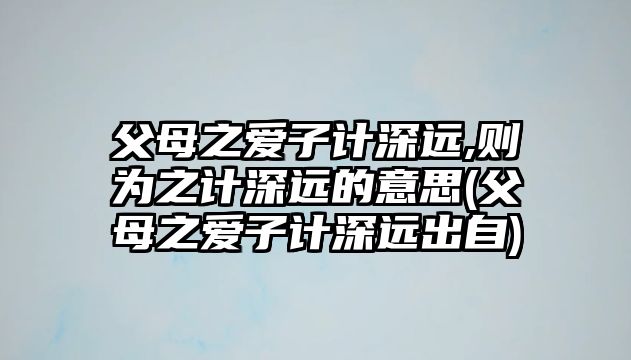 父母之愛子計深遠(yuǎn),則為之計深遠(yuǎn)的意思(父母之愛子計深遠(yuǎn)出自)