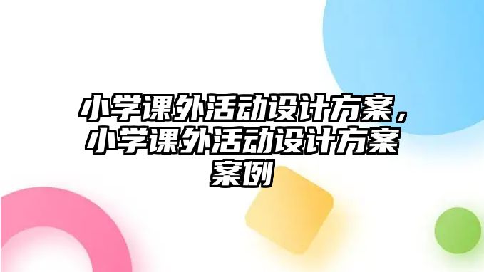 小學課外活動設計方案，小學課外活動設計方案案例