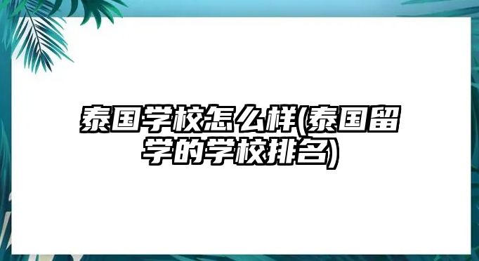 泰國(guó)學(xué)校怎么樣(泰國(guó)留學(xué)的學(xué)校排名)