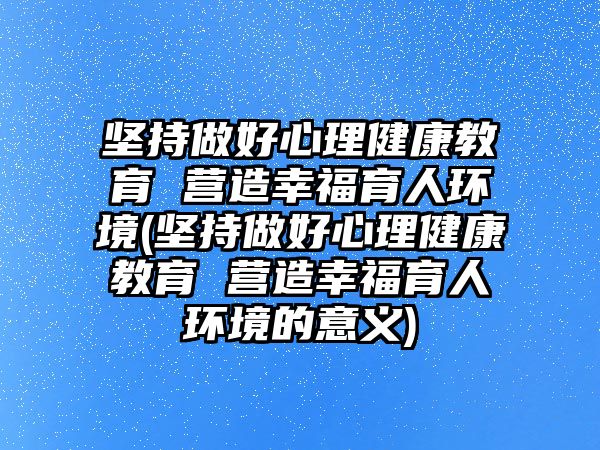 堅持做好心理健康教育 營造幸福育人環(huán)境(堅持做好心理健康教育 營造幸福育人環(huán)境的意義)