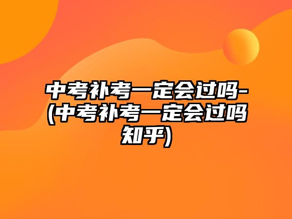 中考補(bǔ)考一定會過嗎-(中考補(bǔ)考一定會過嗎知乎)