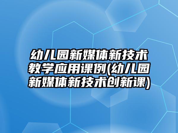 幼兒園新媒體新技術(shù)教學(xué)應(yīng)用課例(幼兒園新媒體新技術(shù)創(chuàng)新課)