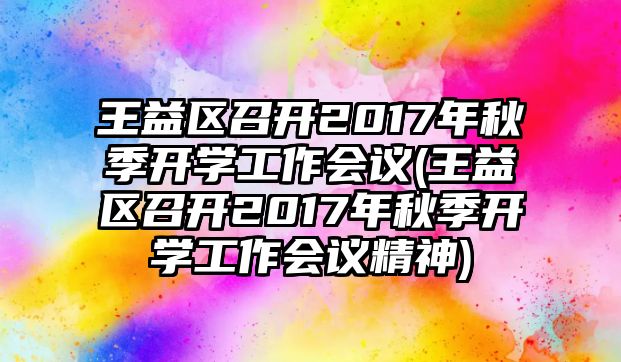 王益區(qū)召開2017年秋季開學(xué)工作會(huì)議(王益區(qū)召開2017年秋季開學(xué)工作會(huì)議精神)