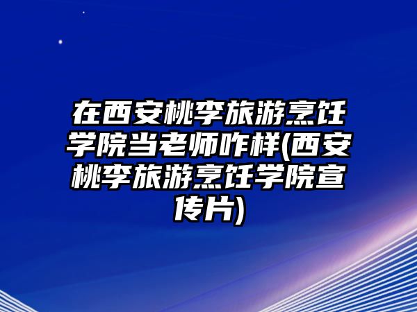 在西安桃李旅游烹飪學(xué)院當(dāng)老師咋樣(西安桃李旅游烹飪學(xué)院宣傳片)