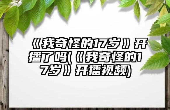 《我奇怪的17歲》開播了嗎(《我奇怪的17歲》開播視頻)