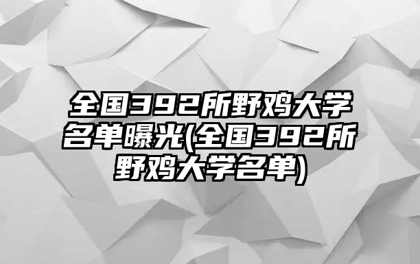 全國392所野雞大學(xué)名單曝光(全國392所野雞大學(xué)名單)