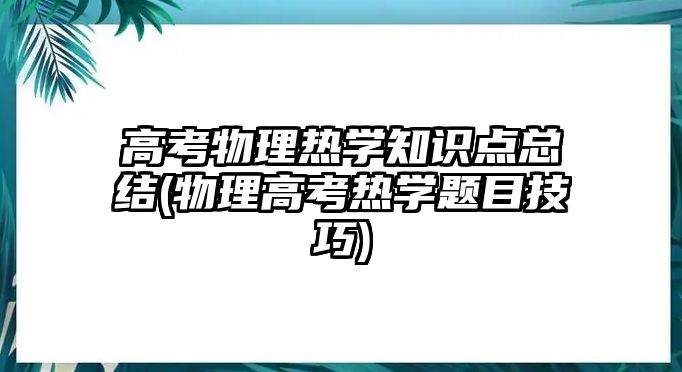 高考物理熱學知識點總結(jié)(物理高考熱學題目技巧)